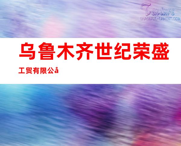 乌鲁木齐世纪荣盛工贸有限公司