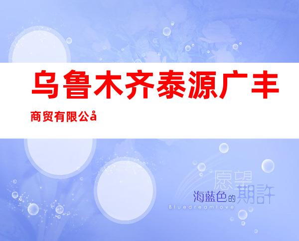 乌鲁木齐泰源广丰商贸有限公司