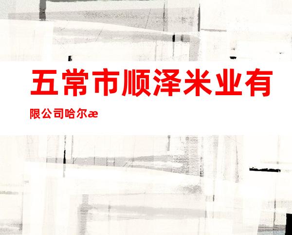 五常市顺泽米业有限公司哈尔滨分公司