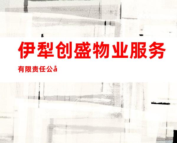 伊犁创盛物业服务有限责任公司