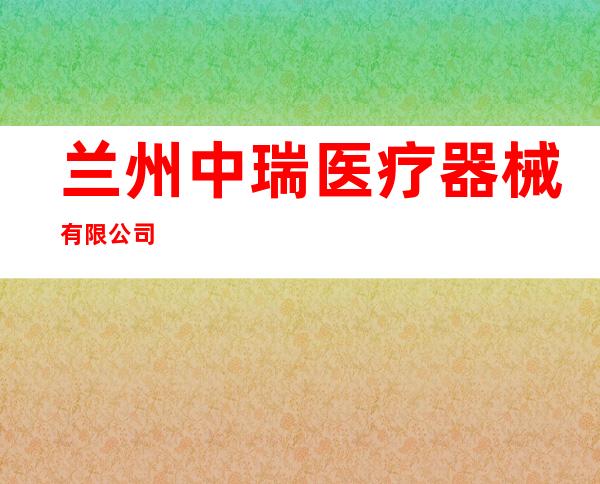 兰州中瑞医疗器械有限公司