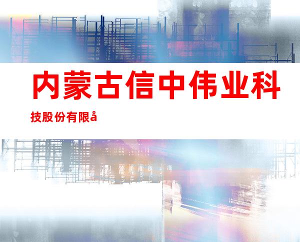 内蒙古信中伟业科技股份有限公司