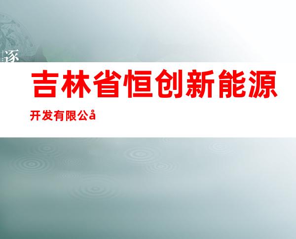 吉林省恒创新能源开发有限公司