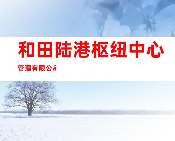 和田陆港枢纽中心管理有限公司