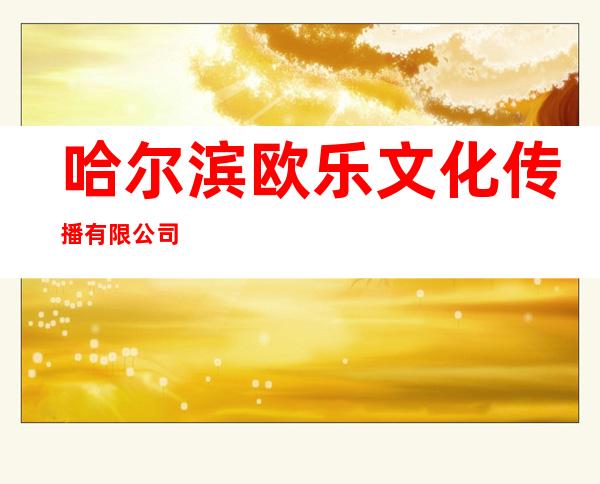 哈尔滨欧乐文化传播有限公司