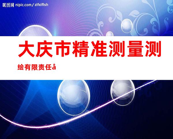 大庆市精准测量测绘有限责任公司