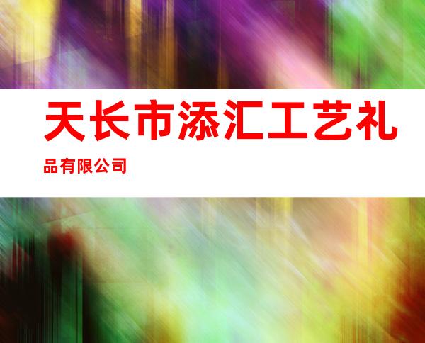 天长市添汇工艺礼品有限公司