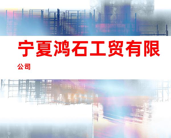 宁夏鸿石工贸有限公司