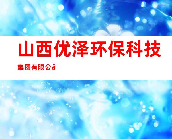 山西优泽环保科技集团有限公司