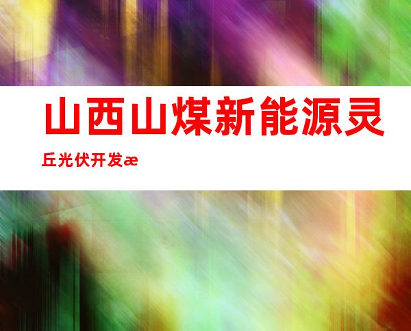 山西山煤新能源灵丘光伏开发有限公司