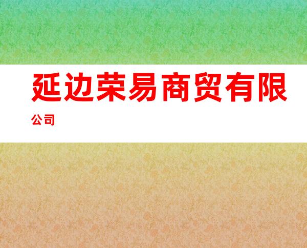 延边荣易商贸有限公司
