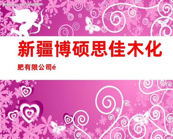 新疆博硕思佳木化肥有限公司阿拉尔分公司