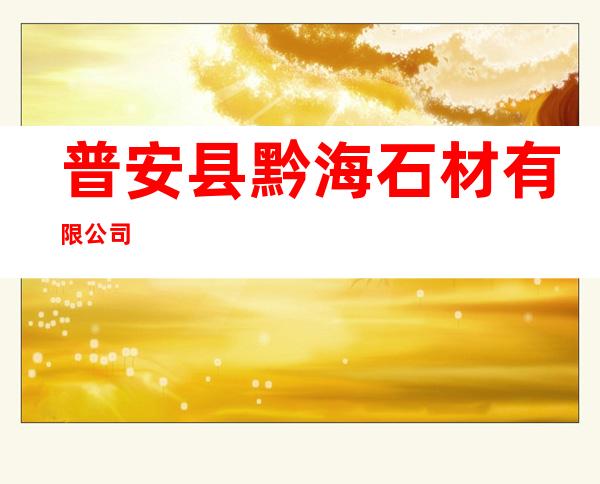 普安县黔海石材有限公司