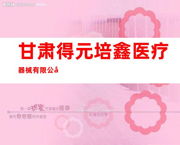 甘肃得元培鑫医疗器械有限公司