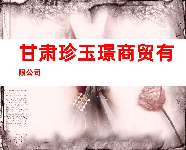 甘肃珍玉璟商贸有限公司