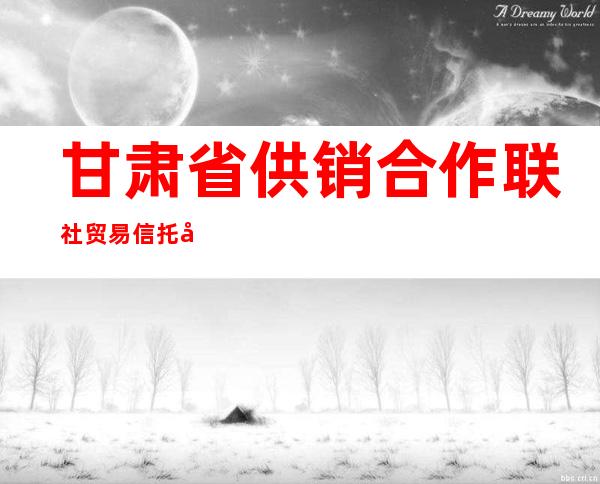 甘肃省供销合作联社贸易信托公司