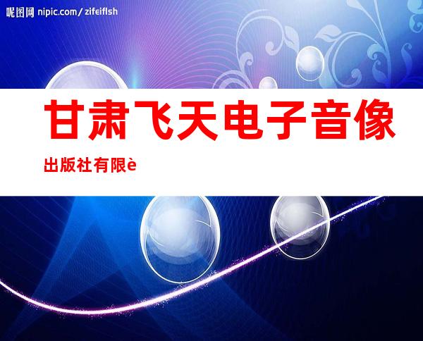 甘肃飞天电子音像出版社有限责任公司