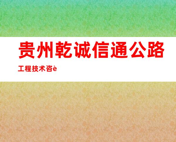 贵州乾诚信通公路工程技术咨询有限公司