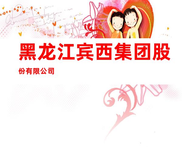 黑龙江宾西集团股份有限公司
