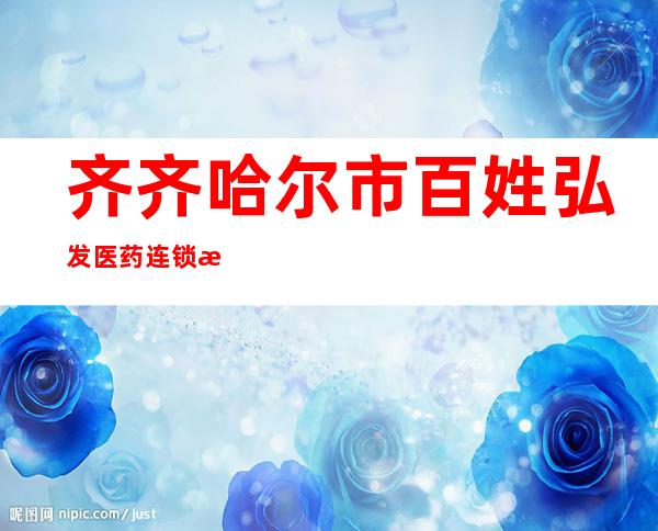 齐齐哈尔市百姓弘发医药连锁有限公司